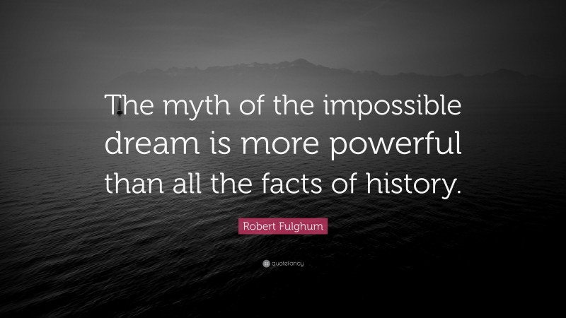 Robert Fulghum Quote: “The myth of the impossible dream is more powerful than all the facts of history.”