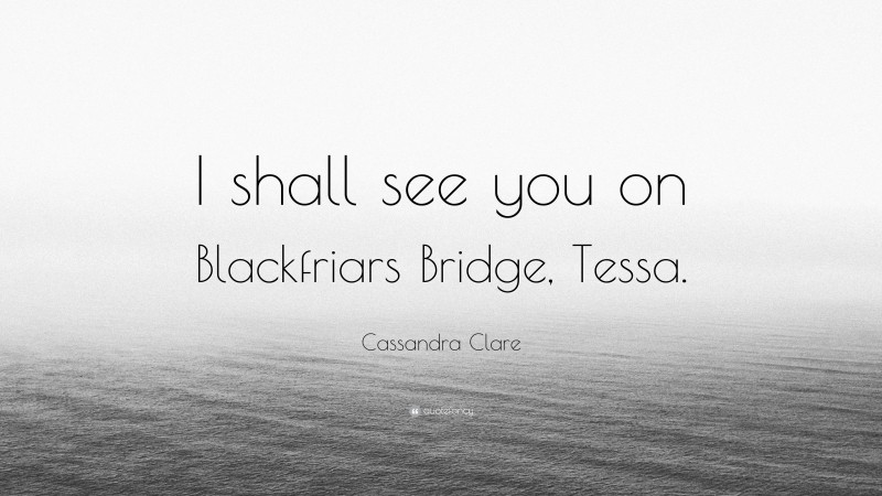 Cassandra Clare Quote: “I shall see you on Blackfriars Bridge, Tessa.”