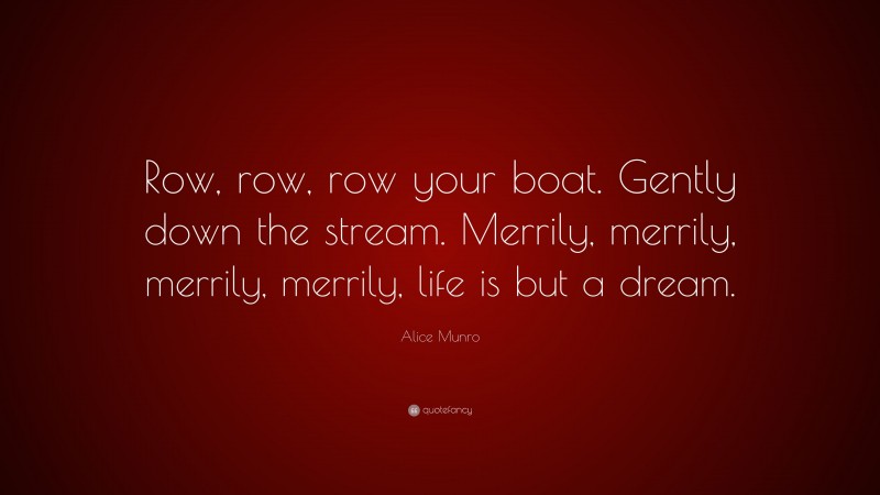 Alice Munro Quote: “Row, row, row your boat. Gently down the stream. Merrily, merrily, merrily, merrily, life is but a dream.”