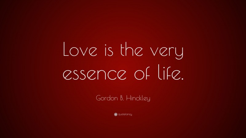 Gordon B. Hinckley Quote: “Love is the very essence of life.”