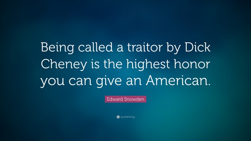 Edward Snowden Quote: “Being called a traitor by Dick Cheney is the highest honor you can give an American.”