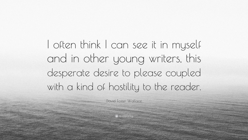 David Foster Wallace Quote: “I often think I can see it in myself and in other young writers, this desperate desire to please coupled with a kind of hostility to the reader.”
