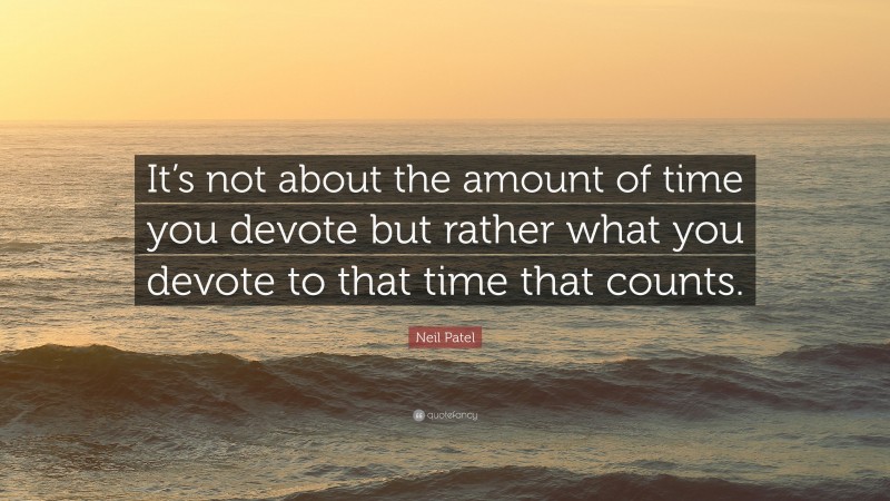 Neil Patel Quote: “It’s not about the amount of time you devote but rather what you devote to that time that counts.”