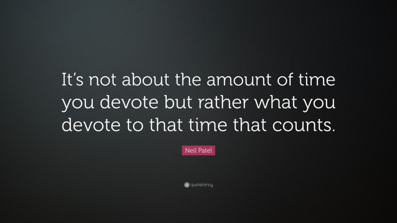 Neil Patel Quote: “It’s not about the amount of time you devote but rather what you devote to that time that counts.”