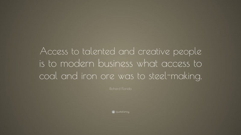 Richard Florida Quote: “Access to talented and creative people is to modern business what access to coal and iron ore was to steel-making.”