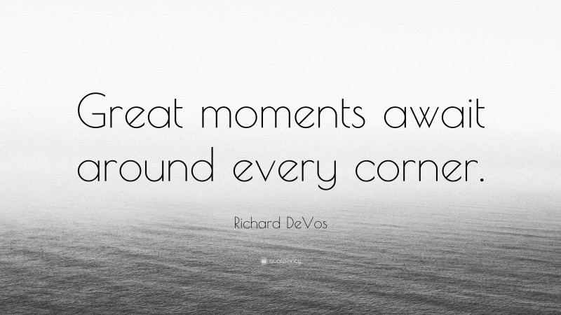 Richard DeVos Quote: “Great moments await around every corner.”