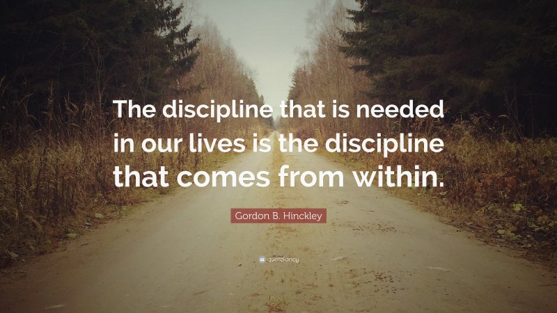 Gordon B. Hinckley Quote: “The discipline that is needed in our lives is the discipline that comes from within.”