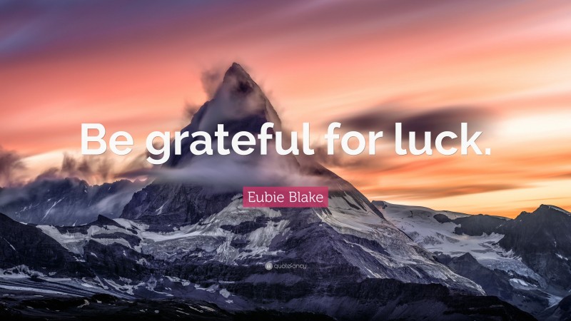 Eubie Blake Quote: “Be grateful for luck.”