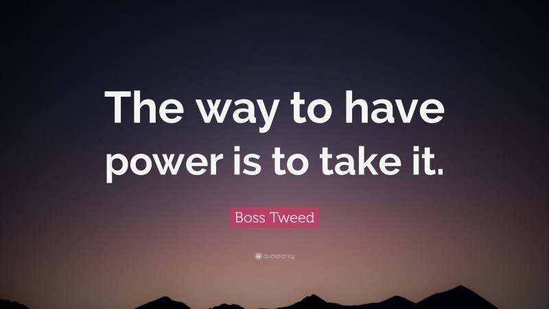 Boss Tweed Quote: “The way to have power is to take it.”
