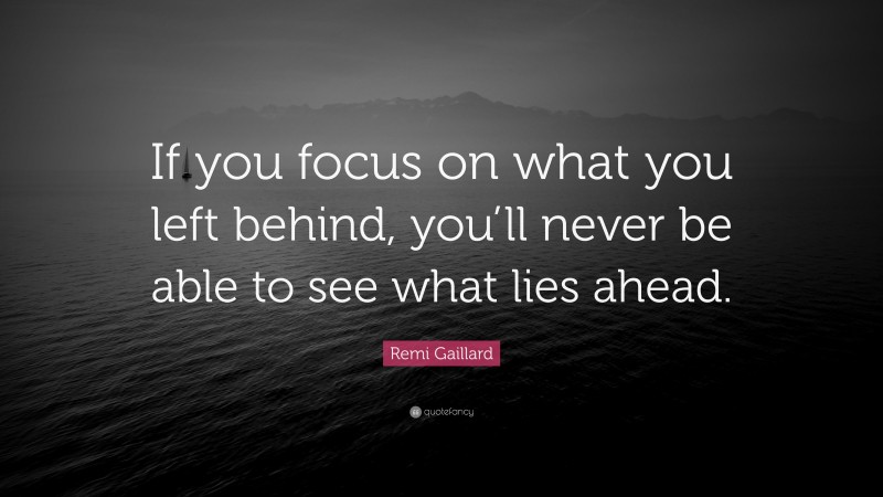 Remi Gaillard Quote: “If you focus on what you left behind, you’ll never be able to see what lies ahead.”