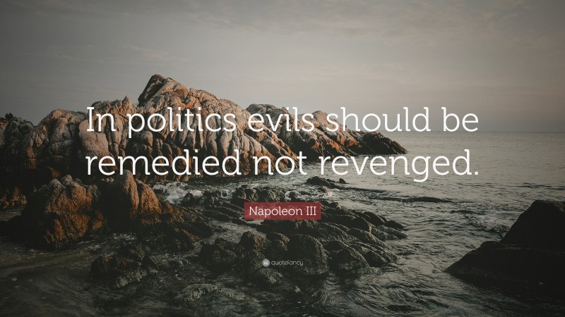 Napoleon III Quote: “In politics evils should be remedied not revenged.”