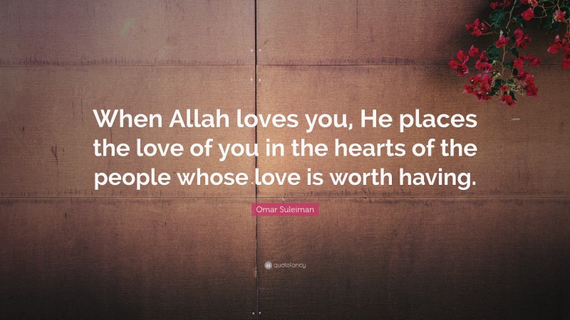 Omar Suleiman Quote: “When Allah loves you, He places the love of you in the hearts of the people whose love is worth having.”