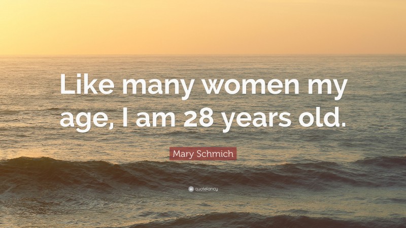 Mary Schmich Quote: “Like many women my age, I am 28 years old.”