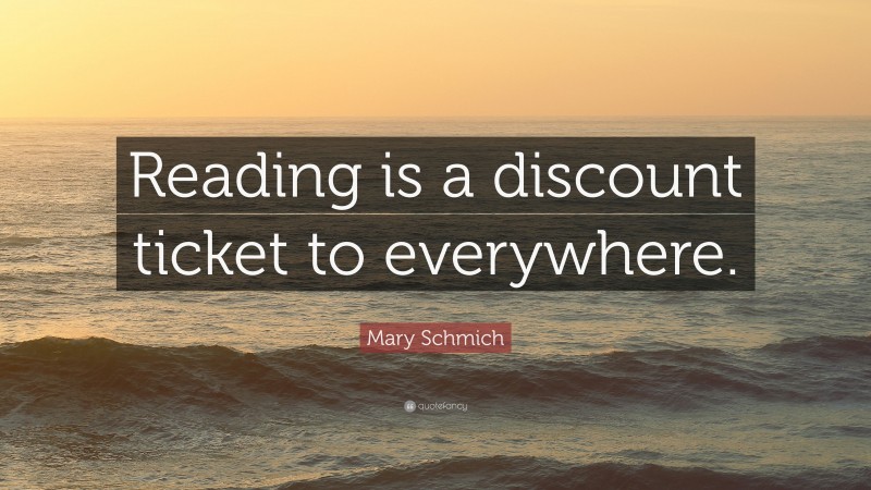 Mary Schmich Quote: “Reading is a discount ticket to everywhere.”