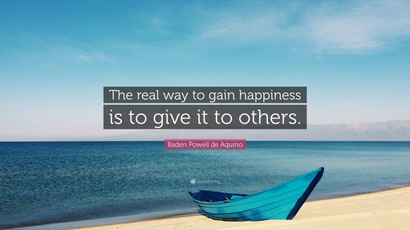 Baden Powell de Aquino Quote: “The real way to gain happiness is to give it to others.”