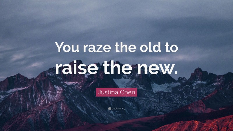 Justina Chen Quote: “You raze the old to raise the new.”