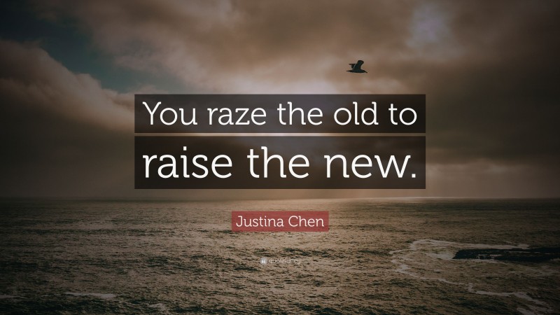 Justina Chen Quote: “You raze the old to raise the new.”