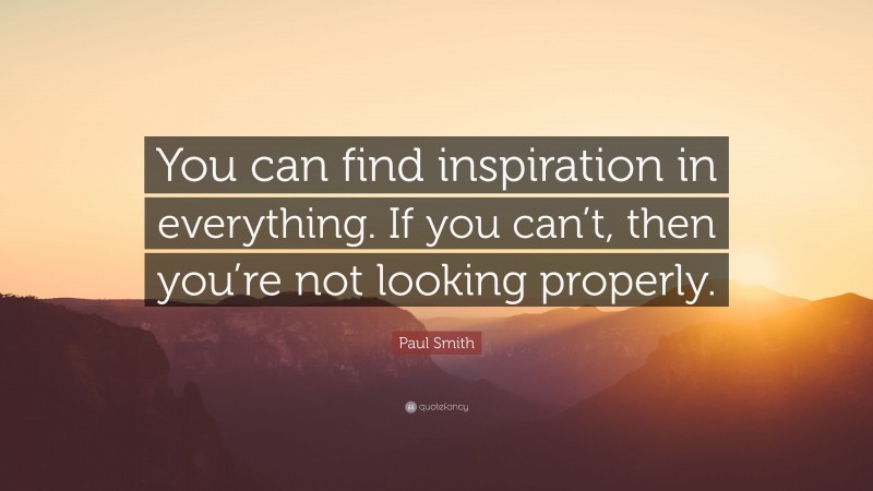 Paul Smith Quote: “You can find inspiration in everything. If you can’t, then you’re not looking properly.”