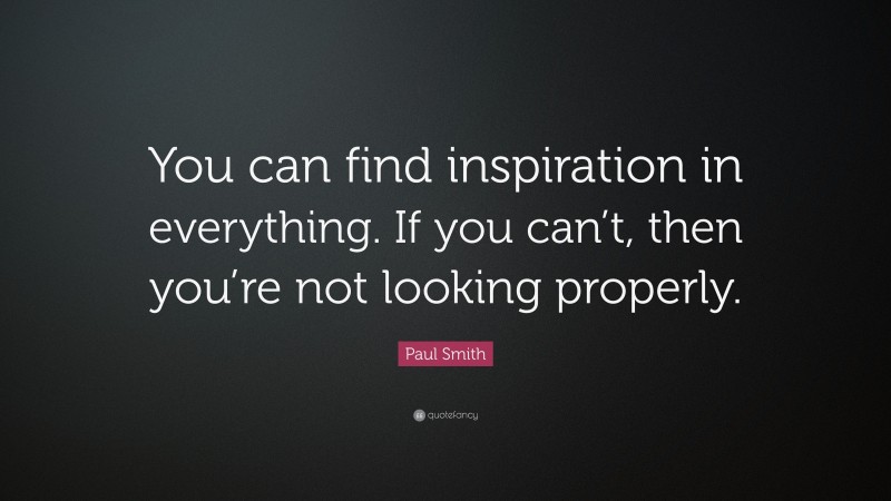 Paul Smith Quote: “You can find inspiration in everything. If you can’t, then you’re not looking properly.”