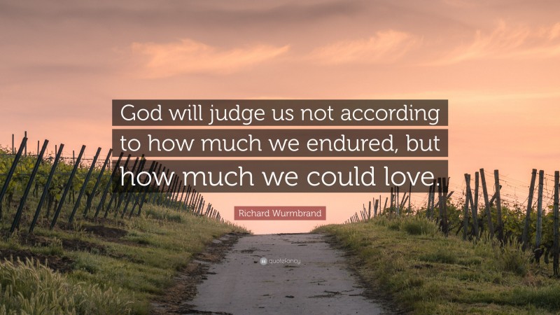 Richard Wurmbrand Quote: “God will judge us not according to how much we endured, but how much we could love.”