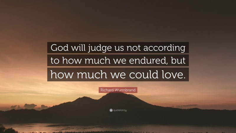 Richard Wurmbrand Quote: “God will judge us not according to how much we endured, but how much we could love.”