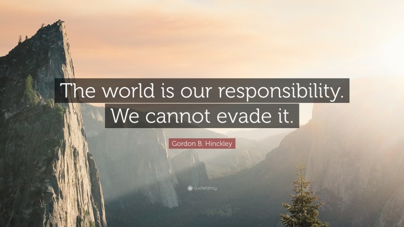 Gordon B. Hinckley Quote: “The world is our responsibility. We cannot evade it.”