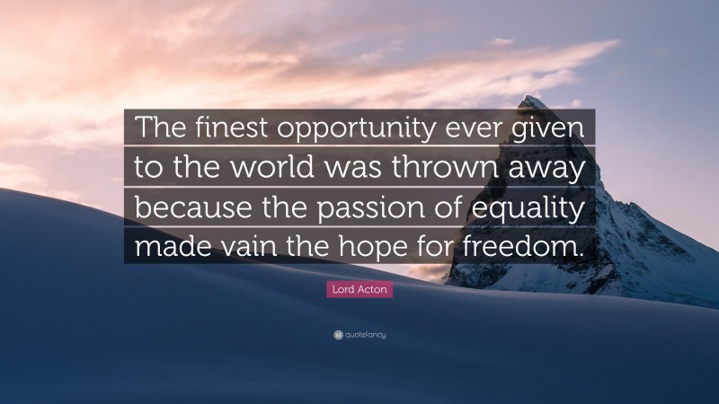 Lord Acton Quote: “The finest opportunity ever given to the world was thrown away because the passion of equality made vain the hope for freedom.”