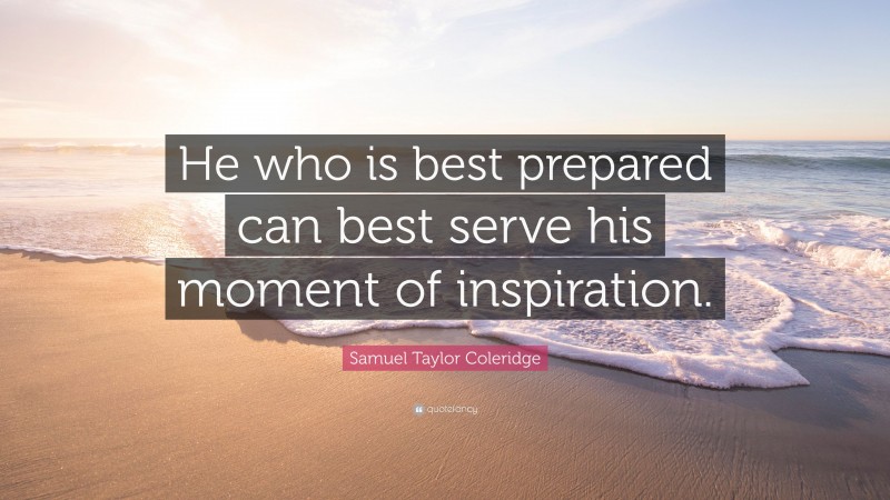 Samuel Taylor Coleridge Quote: “He who is best prepared can best serve his moment of inspiration.”
