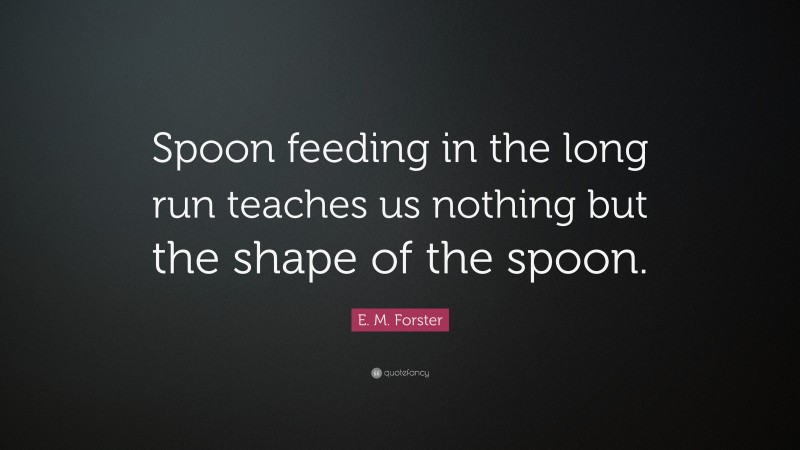 E. M. Forster Quote: “Spoon feeding in the long run teaches us nothing but the shape of the spoon.”