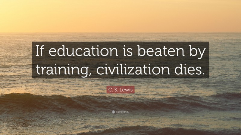 C. S. Lewis Quote: “If education is beaten by training, civilization dies.”