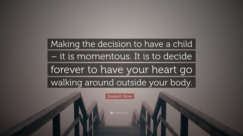Elizabeth Stone Quote: “Making the decision to have a child – it is momentous. It is to decide forever to have your heart go walking around outside your body.”