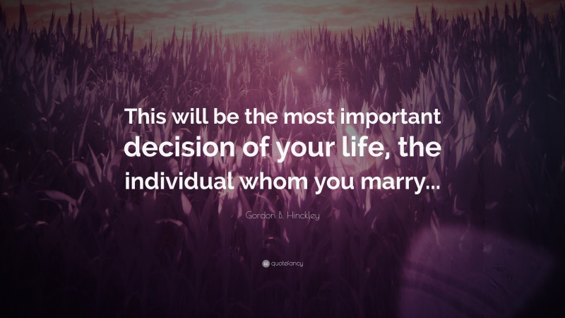 Gordon B. Hinckley Quote: “This will be the most important decision of your life, the individual whom you marry...”