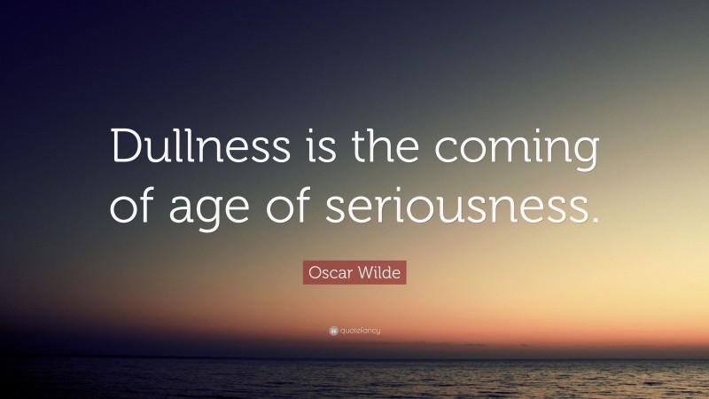 Oscar Wilde Quote: “Dullness is the coming of age of seriousness.”