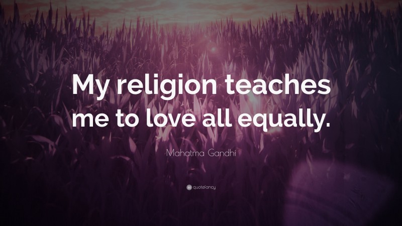Mahatma Gandhi Quote: “My religion teaches me to love all equally.”