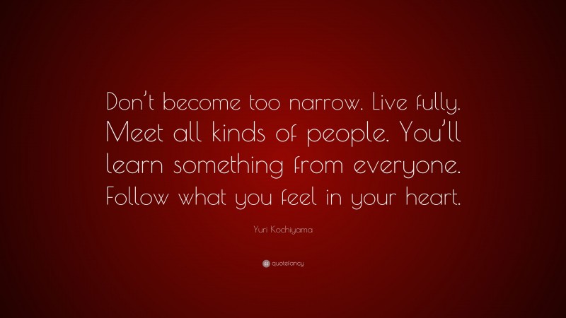 Yuri Kochiyama Quote: “Don’t become too narrow. Live fully. Meet all kinds of people. You’ll learn something from everyone. Follow what you feel in your heart.”