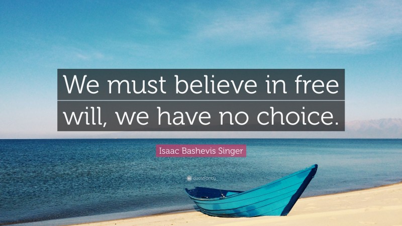 Isaac Bashevis Singer Quote: “We must believe in free will, we have no choice.”