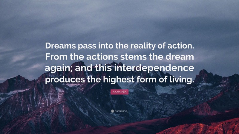 Anaïs Nin Quote: “Dreams pass into the reality of action. From the actions stems the dream again; and this interdependence produces the highest form of living.”