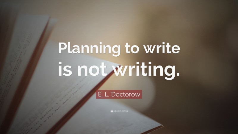 E. L. Doctorow Quote: “Planning to write is not writing.”