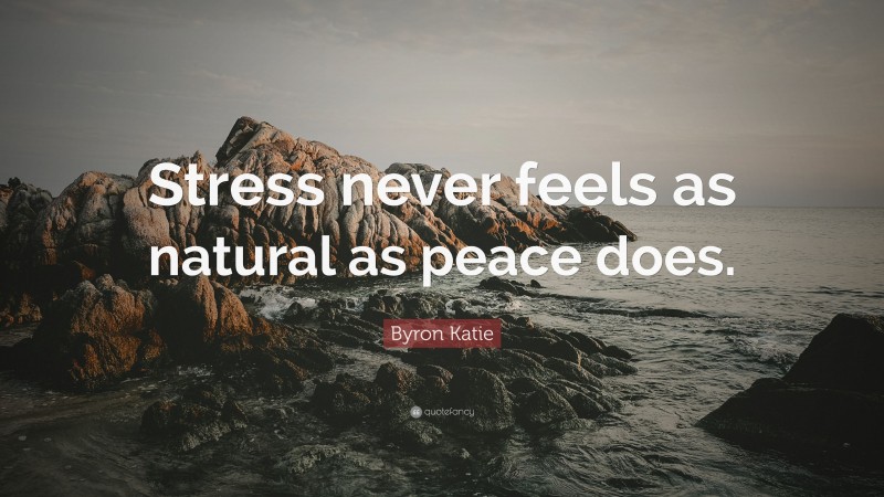 Byron Katie Quote: “Stress never feels as natural as peace does.”