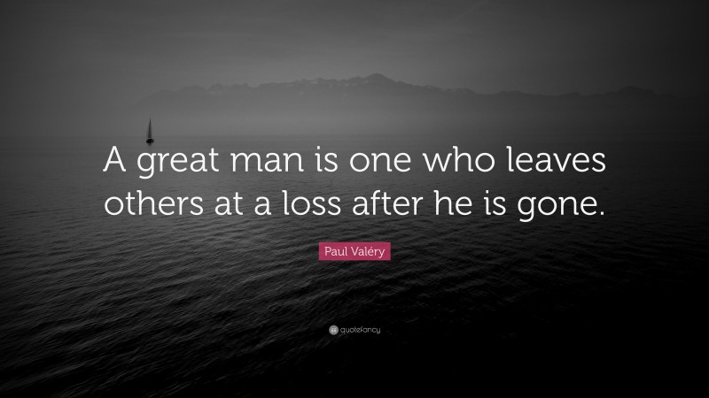 Paul Valéry Quote: “A great man is one who leaves others at a loss after he is gone.”