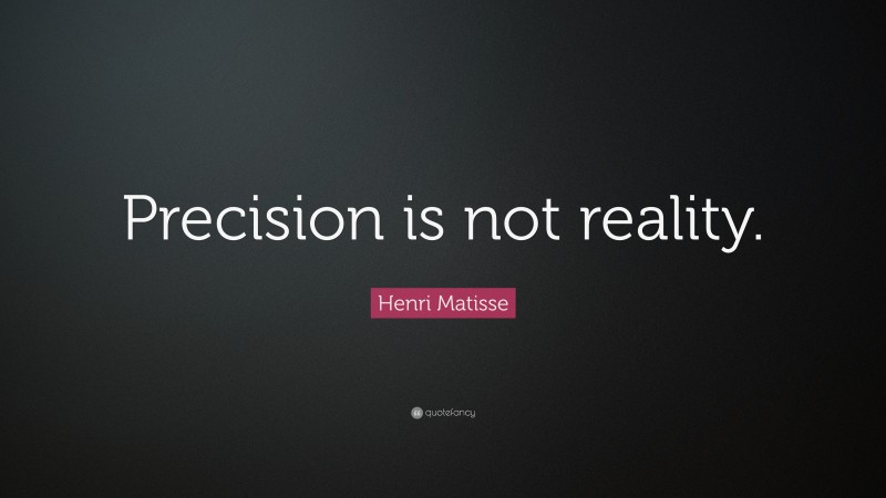 Henri Matisse Quote: “Precision is not reality.”