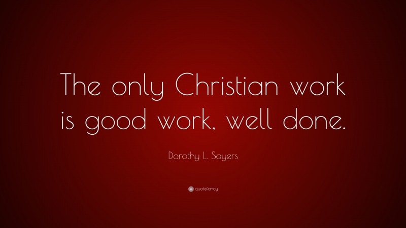 Dorothy L. Sayers Quote: “The only Christian work is good work, well done.”