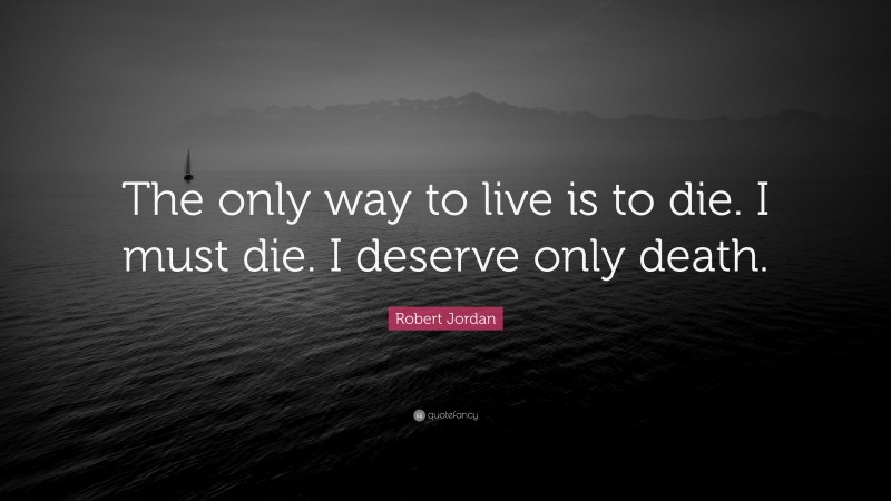 Robert Jordan Quote: “The only way to live is to die. I must die. I ...
