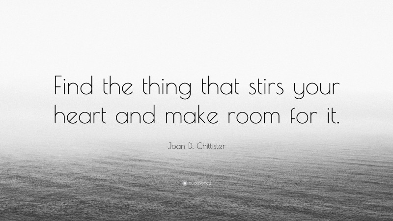 Joan D. Chittister Quote: “Find the thing that stirs your heart and make room for it.”