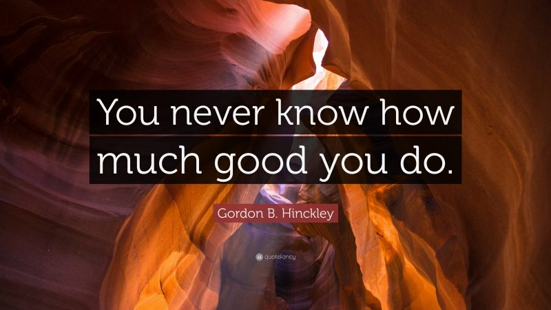 Gordon B. Hinckley Quote: “You never know how much good you do.”