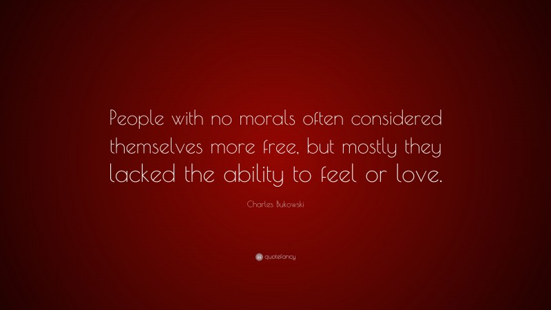 Charles Bukowski Quote: “People with no morals often considered themselves more free, but mostly they lacked the ability to feel or love.”