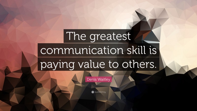 Denis Waitley Quote: “The greatest communication skill is paying value to others.”
