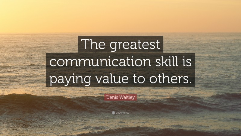 Denis Waitley Quote: “The greatest communication skill is paying value to others.”