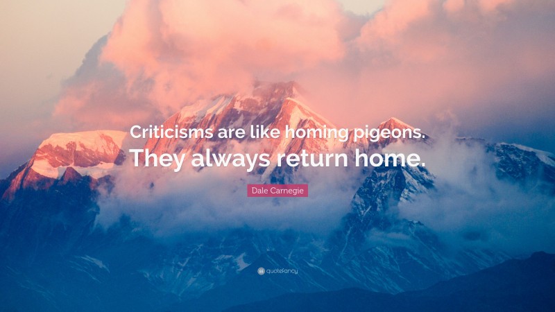 Dale Carnegie Quote: “Criticisms are like homing pigeons. They always return home.”