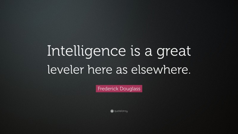 Frederick Douglass Quote: “Intelligence is a great leveler here as elsewhere.”